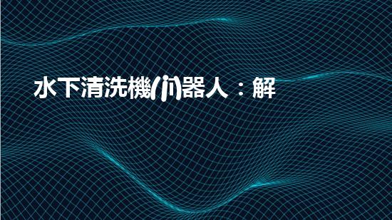 水下清洗機(jī)器人：解放河道的環(huán)境守護(hù)者！
